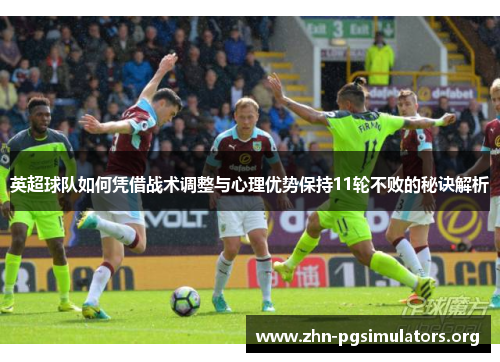 英超球队如何凭借战术调整与心理优势保持11轮不败的秘诀解析 英超球队如何凭借战术调整与心理优势保持11轮不败的秘诀解析