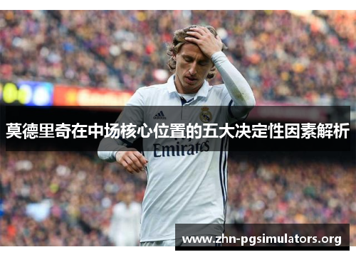 莫德里奇在中场核心位置的五大决定性因素解析 莫德里奇在中场核心位置的五大决定性因素解析