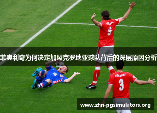 菲奥利奇为何决定加盟克罗地亚球队背后的深层原因分析