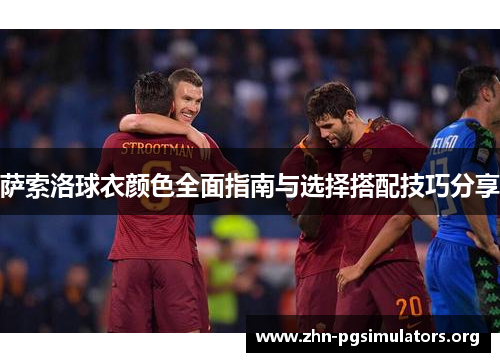 萨索洛球衣颜色全面指南与选择搭配技巧分享 萨索洛球衣颜色全面指南与选择搭配技巧分享