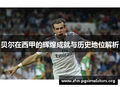 贝尔在西甲的辉煌成就与历史地位解析 贝尔在西甲的辉煌成就与历史地位解析