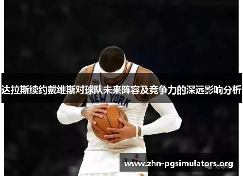 达拉斯续约戴维斯对球队未来阵容及竞争力的深远影响分析 达拉斯续约戴维斯对球队未来阵容及竞争力的深远影响分析