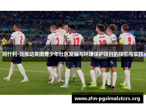 阿什利·扬推动英国青少年社区发展与环境保护项目的探索与实践 阿什利·扬推动英国青少年社区发展与环境保护项目的探索与实践