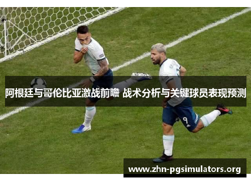 阿根廷与哥伦比亚激战前瞻 战术分析与关键球员表现预测 阿根廷与哥伦比亚激战前瞻 战术分析与关键球员表现预测