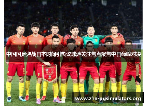 中国国足迎战日本时间引热议球迷关注焦点聚焦中日巅峰对决 中国国足迎战日本时间引热议球迷关注焦点聚焦中日巅峰对决