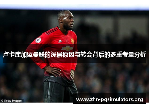 卢卡库加盟曼联的深层原因与转会背后的多重考量分析 卢卡库加盟曼联的深层原因与转会背后的多重考量分析