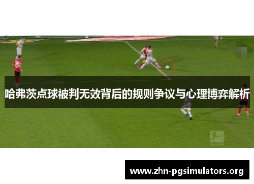 哈弗茨点球被判无效背后的规则争议与心理博弈解析 哈弗茨点球被判无效背后的规则争议与心理博弈解析