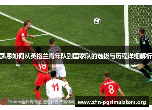 凯恩如何从英格兰青年队到国家队的选拔与历程详细解析