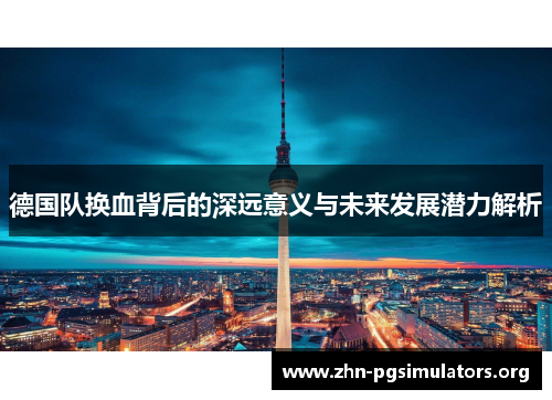 德国队换血背后的深远意义与未来发展潜力解析 德国队换血背后的深远意义与未来发展潜力解析
