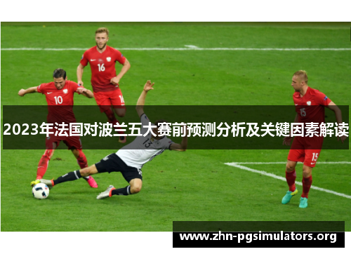 2023年法国对波兰五大赛前预测分析及关键因素解读 2023年法国对波兰五大赛前预测分析及关键因素解读