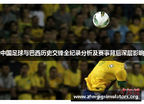 中国足球与巴西历史交锋全纪录分析及赛事背后深层影响 中国足球与巴西历史交锋全纪录分析及赛事背后深层影响