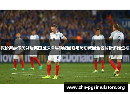 探秘海瑟尔关背后英国足球深层隐秘因素与历史成因全景解析多维透视 探秘海瑟尔关背后英国足球深层隐秘因素与历史成因全景解析多维透视