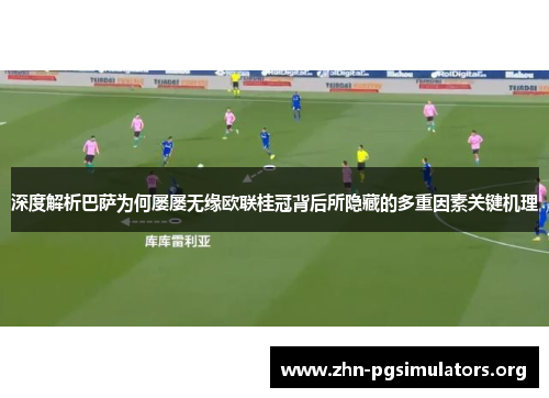 深度解析巴萨为何屡屡无缘欧联桂冠背后所隐藏的多重因素关键机理